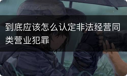 到底应该怎么认定非法经营同类营业犯罪