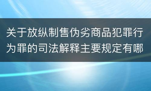 关于放纵制售伪劣商品犯罪行为罪的司法解释主要规定有哪些