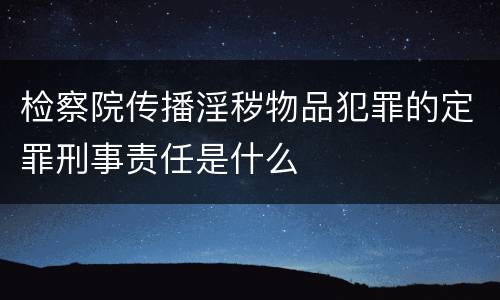 检察院传播淫秽物品犯罪的定罪刑事责任是什么