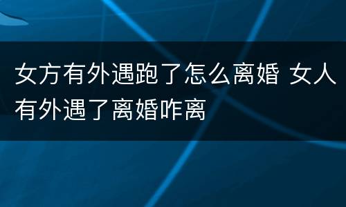 女方有外遇跑了怎么离婚 女人有外遇了离婚咋离