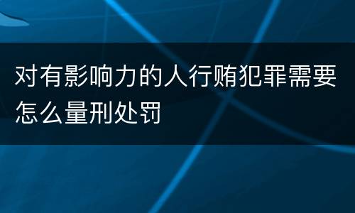 对有影响力的人行贿犯罪需要怎么量刑处罚