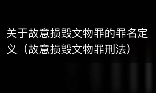 关于故意损毁文物罪的罪名定义（故意损毁文物罪刑法）