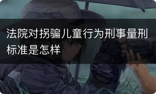 法院对拐骗儿童行为刑事量刑标准是怎样