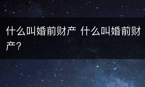 什么叫婚前财产 什么叫婚前财产?