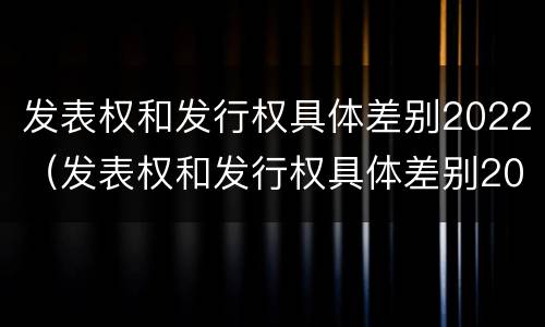 发表权和发行权具体差别2022（发表权和发行权具体差别2022年）