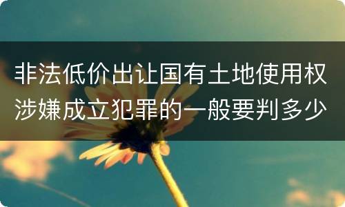 非法低价出让国有土地使用权涉嫌成立犯罪的一般要判多少年