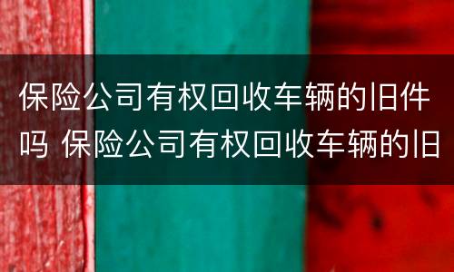 保险公司有权回收车辆的旧件吗 保险公司有权回收车辆的旧件吗