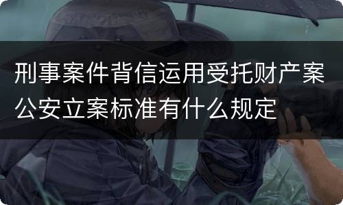 刑事案件背信运用受托财产案公安立案标准有什么规定