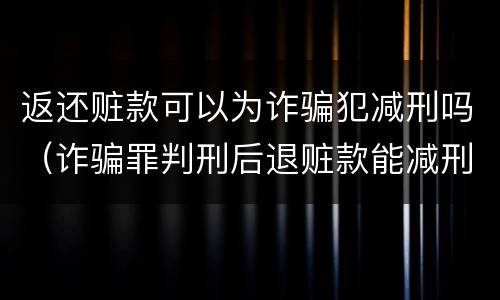 返还赃款可以为诈骗犯减刑吗（诈骗罪判刑后退赃款能减刑）