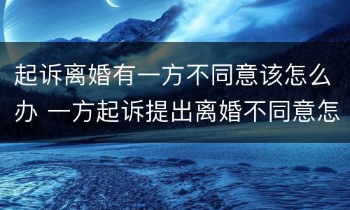 起诉离婚有一方不同意该怎么办 一方起诉提出离婚不同意怎么办