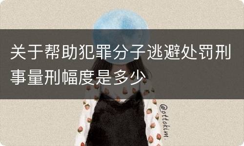 关于帮助犯罪分子逃避处罚刑事量刑幅度是多少