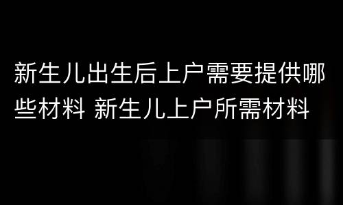 新生儿出生后上户需要提供哪些材料 新生儿上户所需材料