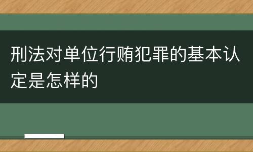 刑法对单位行贿犯罪的基本认定是怎样的