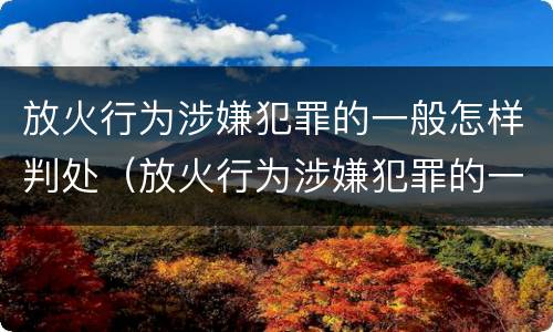 放火行为涉嫌犯罪的一般怎样判处（放火行为涉嫌犯罪的一般怎样判处呢）