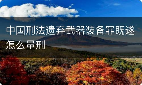 中国刑法遗弃武器装备罪既遂怎么量刑