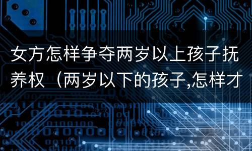 女方怎样争夺两岁以上孩子抚养权（两岁以下的孩子,怎样才能争夺抚养权）