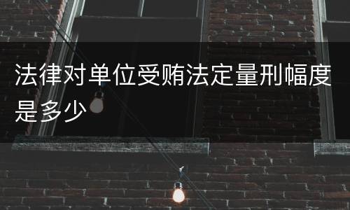 法律对单位受贿法定量刑幅度是多少
