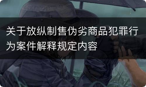 关于放纵制售伪劣商品犯罪行为案件解释规定内容