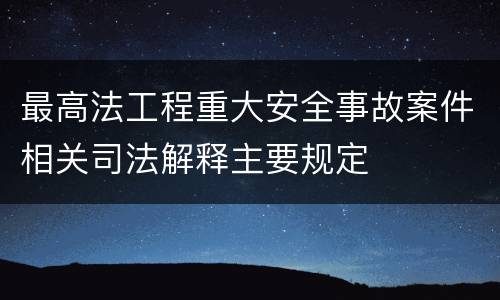 最高法工程重大安全事故案件相关司法解释主要规定