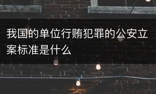 我国的单位行贿犯罪的公安立案标准是什么