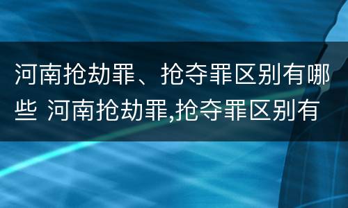 河南抢劫罪、抢夺罪区别有哪些 河南抢劫罪,抢夺罪区别有哪些案例