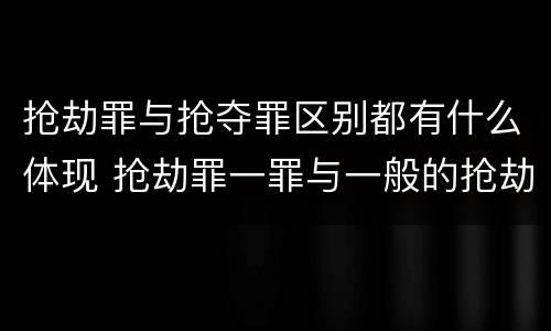 抢劫罪与抢夺罪区别都有什么体现 抢劫罪一罪与一般的抢劫罪区别