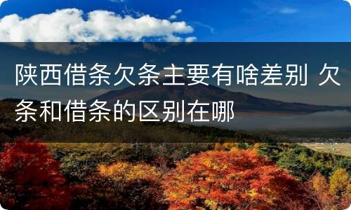 陕西借条欠条主要有啥差别 欠条和借条的区别在哪