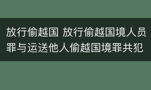 放行偷越国 放行偷越国境人员罪与运送他人偷越国境罪共犯