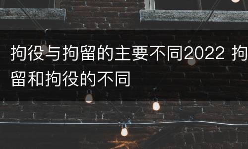 拘役与拘留的主要不同2022 拘留和拘役的不同