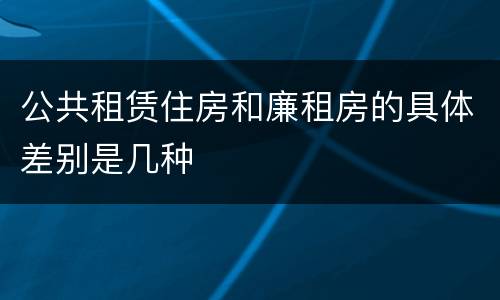 公共租赁住房和廉租房的具体差别是几种