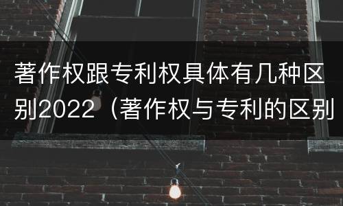 著作权跟专利权具体有几种区别2022（著作权与专利的区别）