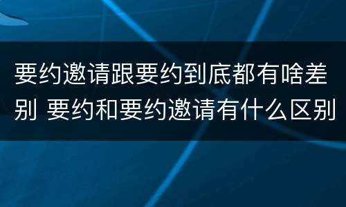 要约邀请跟要约到底都有啥差别 要约和要约邀请有什么区别