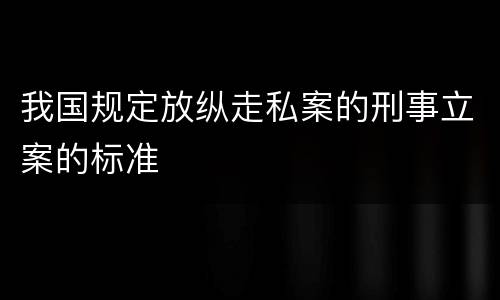 我国规定放纵走私案的刑事立案的标准