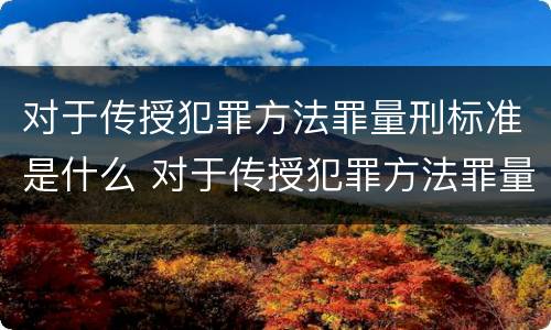 对于传授犯罪方法罪量刑标准是什么 对于传授犯罪方法罪量刑标准是什么