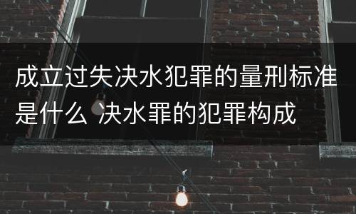 成立过失决水犯罪的量刑标准是什么 决水罪的犯罪构成