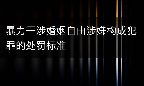 暴力干涉婚姻自由涉嫌构成犯罪的处罚标准