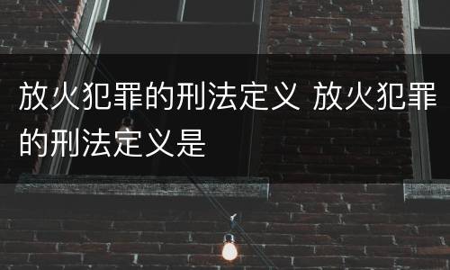 放火犯罪的刑法定义 放火犯罪的刑法定义是