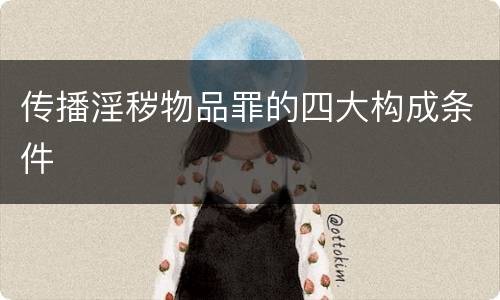 传播淫秽物品罪的四大构成条件