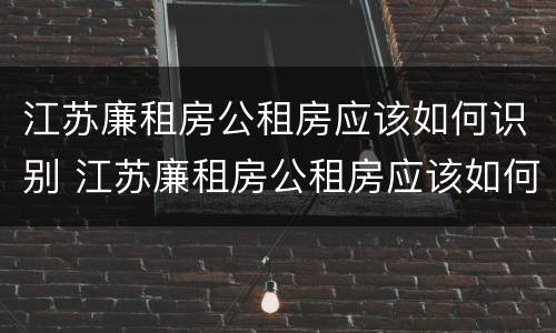 江苏廉租房公租房应该如何识别 江苏廉租房公租房应该如何识别房源