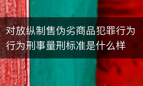 对放纵制售伪劣商品犯罪行为行为刑事量刑标准是什么样