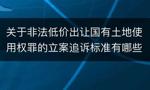关于非法低价出让国有土地使用权罪的立案追诉标准有哪些