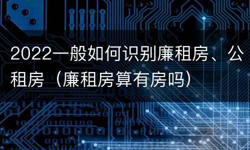 2022一般如何识别廉租房、公租房（廉租房算有房吗）