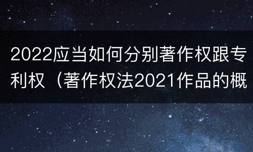 2022应当如何分别著作权跟专利权（著作权法2021作品的概念）