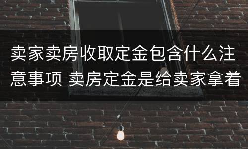卖家卖房收取定金包含什么注意事项 卖房定金是给卖家拿着吗