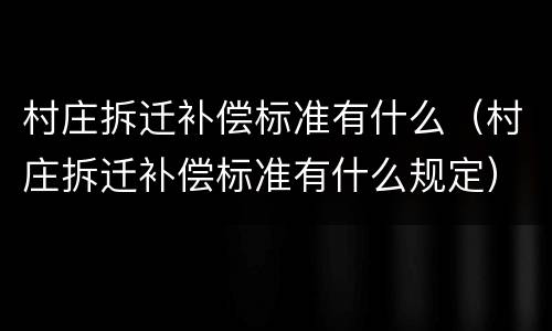 村庄拆迁补偿标准有什么（村庄拆迁补偿标准有什么规定）