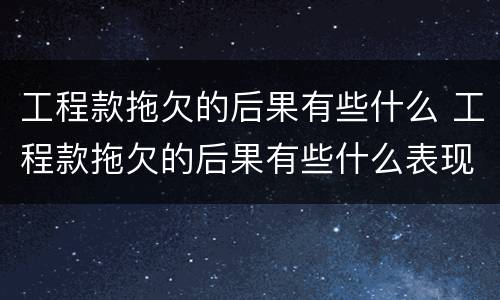 工程款拖欠的后果有些什么 工程款拖欠的后果有些什么表现