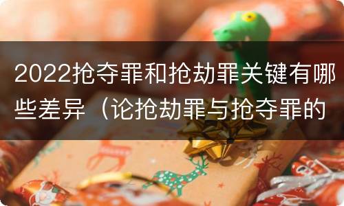 2022抢夺罪和抢劫罪关键有哪些差异（论抢劫罪与抢夺罪的界限）