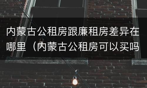 内蒙古公租房跟廉租房差异在哪里（内蒙古公租房可以买吗）