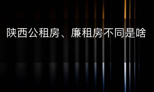 陕西公租房、廉租房不同是啥