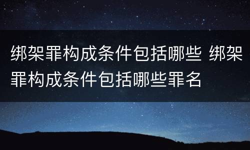 绑架罪构成条件包括哪些 绑架罪构成条件包括哪些罪名
